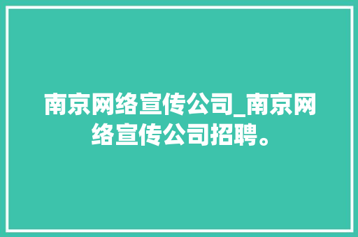 南京网络宣传公司_南京网络宣传公司招聘。 南京网络宣传公司_南京网络宣传公司招聘。 网站建设公司