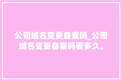 公司域名变更备案吗_公司域名变更备案吗要多久。 公司域名变更备案吗_公司域名变更备案吗要多久。 网站建设公司
