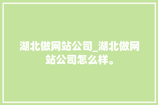 湖北做网站公司_湖北做网站公司怎么样。