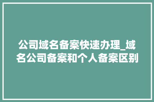公司域名备案快速办理_域名公司备案和个人备案区别。 公司域名备案快速办理_域名公司备案和个人备案区别。 网站建设公司