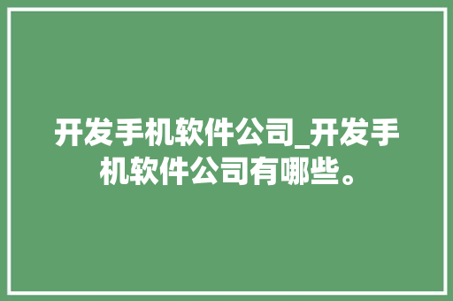 开发手机软件公司_开发手机软件公司有哪些。