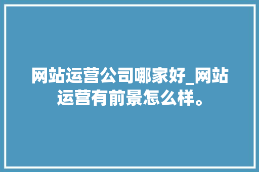 网站运营公司哪家好_网站运营有前景怎么样。 网站运营公司哪家好_网站运营有前景怎么样。 网站建设公司