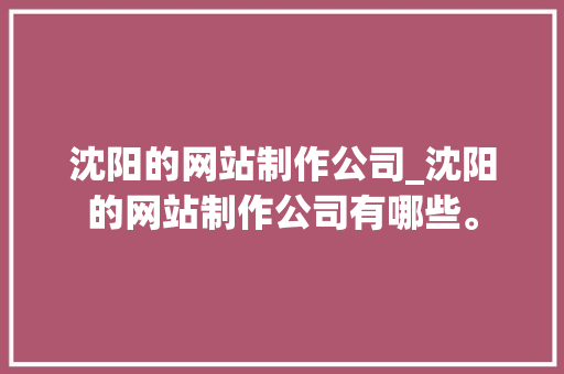 沈阳的网站制作公司_沈阳的网站制作公司有哪些。