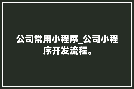 公司常用小程序_公司小程序开发流程。
