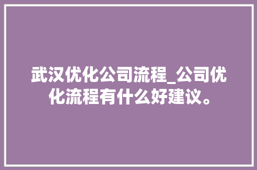武汉优化公司流程_公司优化流程有什么好建议。 武汉优化公司流程_公司优化流程有什么好建议。 网站建设公司