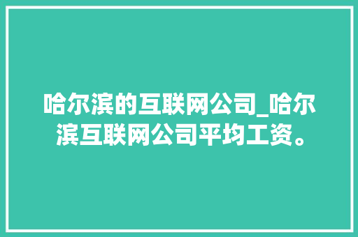 哈尔滨的互联网公司_哈尔滨互联网公司平均工资。 哈尔滨的互联网公司_哈尔滨互联网公司平均工资。 网站建设公司
