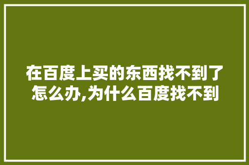 在百度上买的东西找不到了怎么办,为什么百度找不到了呢。 在百度上买的东西找不到了怎么办,为什么百度找不到了呢。 神马SEO