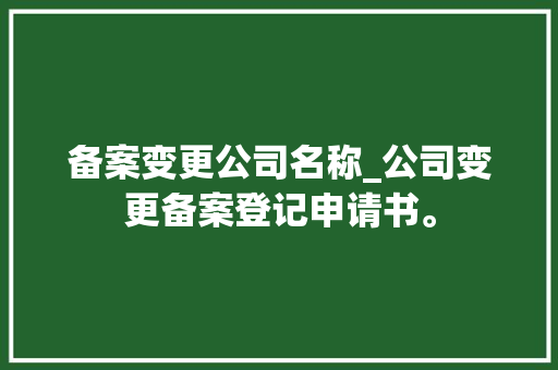 备案变更公司名称_公司变更备案登记申请书。