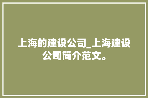 上海的建设公司_上海建设公司简介范文。 上海的建设公司_上海建设公司简介范文。 网站建设公司