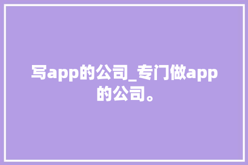 写app的公司_专门做app的公司。