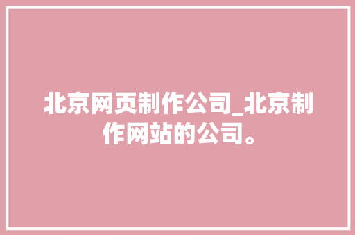 北京网页制作公司_北京制作网站的公司。