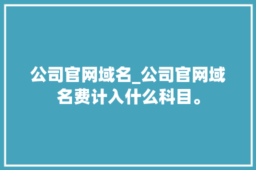 公司官网域名_公司官网域名费计入什么科目。 公司官网域名_公司官网域名费计入什么科目。 网站建设公司