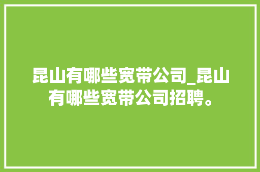 昆山有哪些宽带公司_昆山有哪些宽带公司招聘。 昆山有哪些宽带公司_昆山有哪些宽带公司招聘。 网站建设公司