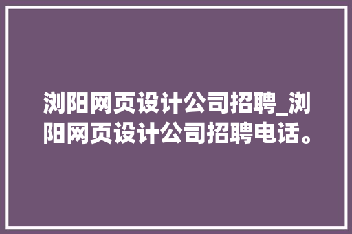 浏阳网页设计公司招聘_浏阳网页设计公司招聘电话。 浏阳网页设计公司招聘_浏阳网页设计公司招聘电话。 网站建设公司