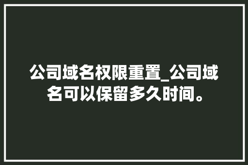 公司域名权限重置_公司域名可以保留多久时间。 公司域名权限重置_公司域名可以保留多久时间。 网站建设公司