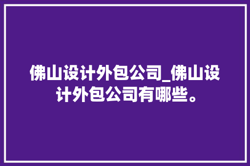 佛山设计外包公司_佛山设计外包公司有哪些。 佛山设计外包公司_佛山设计外包公司有哪些。 网站建设公司
