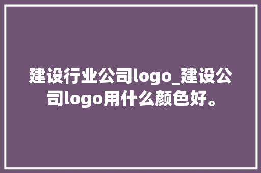 建设行业公司logo_建设公司logo用什么颜色好。 建设行业公司logo_建设公司logo用什么颜色好。 网站建设公司