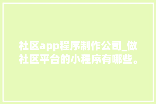 社区app程序制作公司_做社区平台的小程序有哪些。