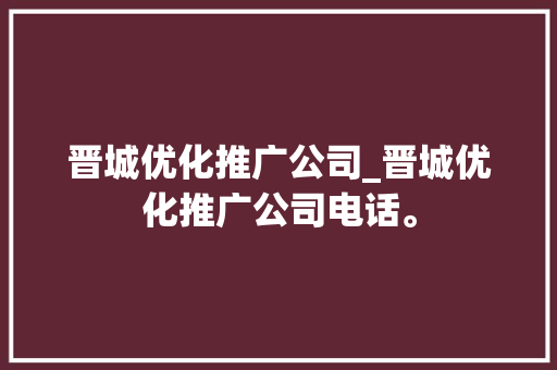 晋城优化推广公司_晋城优化推广公司电话。