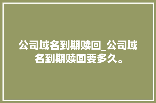 公司域名到期赎回_公司域名到期赎回要多久。