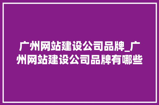 广州网站建设公司品牌_广州网站建设公司品牌有哪些。 广州网站建设公司品牌_广州网站建设公司品牌有哪些。 网站建设公司