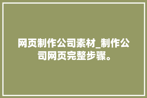 网页制作公司素材_制作公司网页完整步骤。 网页制作公司素材_制作公司网页完整步骤。 网站建设公司