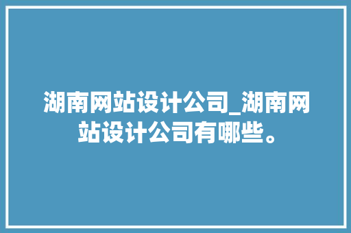 湖南网站设计公司_湖南网站设计公司有哪些。 湖南网站设计公司_湖南网站设计公司有哪些。 网站建设公司