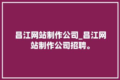 昌江网站制作公司_昌江网站制作公司招聘。
