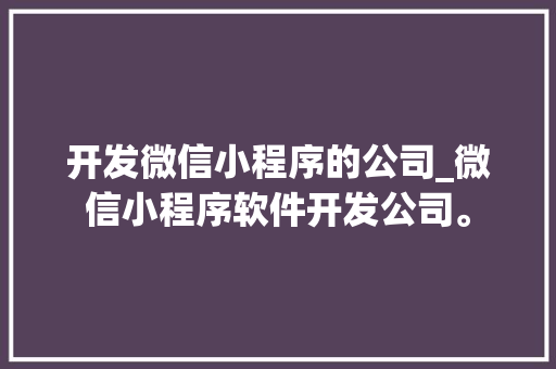 开发微信小程序的公司_微信小程序软件开发公司。 开发微信小程序的公司_微信小程序软件开发公司。 网站建设公司