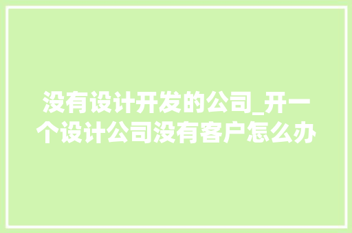 没有设计开发的公司_开一个设计公司没有客户怎么办。