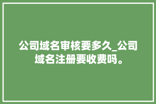 公司域名审核要多久_公司域名注册要收费吗。