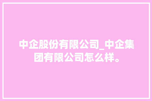 中企股份有限公司_中企集团有限公司怎么样。