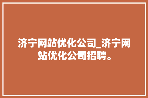 济宁网站优化公司_济宁网站优化公司招聘。 济宁网站优化公司_济宁网站优化公司招聘。 网站建设公司