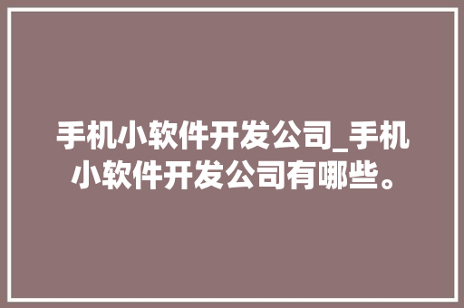 手机小软件开发公司_手机小软件开发公司有哪些。