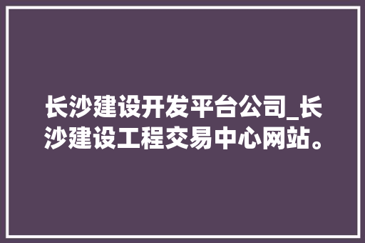 长沙建设开发平台公司_长沙建设工程交易中心网站。 长沙建设开发平台公司_长沙建设工程交易中心网站。 网站建设公司