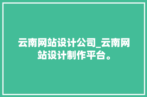 云南网站设计公司_云南网站设计制作平台。 云南网站设计公司_云南网站设计制作平台。 网站建设公司