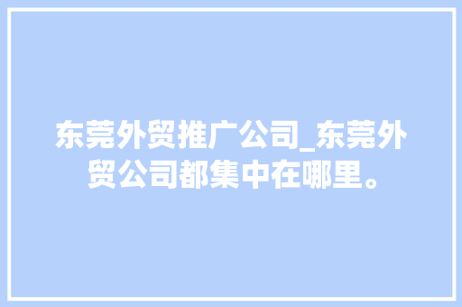 东莞外贸推广公司_东莞外贸公司都集中在哪里。 东莞外贸推广公司_东莞外贸公司都集中在哪里。 网站建设公司