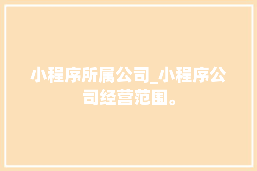 小程序所属公司_小程序公司经营范围。