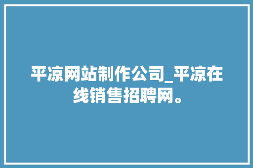 平凉网站制作公司_平凉在线销售招聘网。 平凉网站制作公司_平凉在线销售招聘网。 网站建设公司