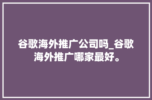 谷歌海外推广公司吗_谷歌海外推广哪家最好。 谷歌海外推广公司吗_谷歌海外推广哪家最好。 网站建设公司