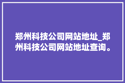 郑州科技公司网站地址_郑州科技公司网站地址查询。 郑州科技公司网站地址_郑州科技公司网站地址查询。 网站建设公司