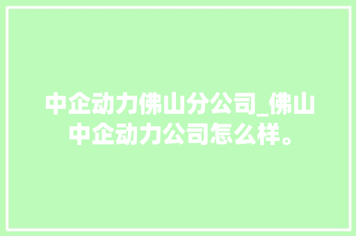 中企动力佛山分公司_佛山中企动力公司怎么样。