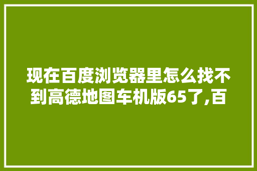 现在百度浏览器里怎么找不到高德地图车机版65了,百度为什么找不到青少年模式。
