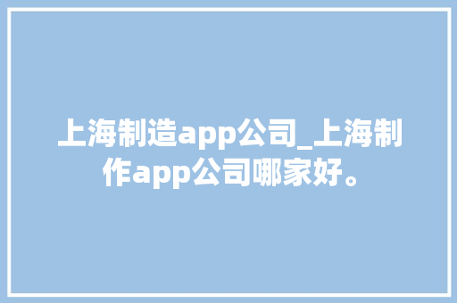 上海制造app公司_上海制作app公司哪家好。