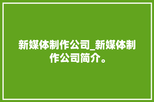 新媒体制作公司_新媒体制作公司简介。 新媒体制作公司_新媒体制作公司简介。 网站建设公司