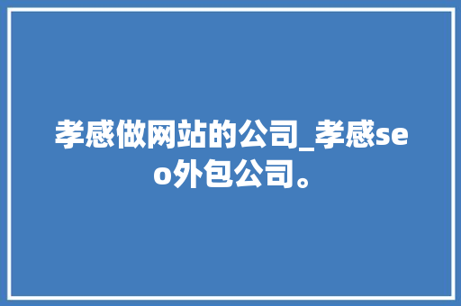 孝感做网站的公司_孝感seo外包公司。