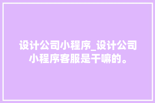 设计公司小程序_设计公司小程序客服是干嘛的。