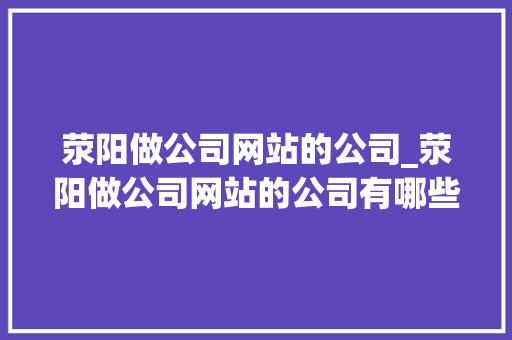 荥阳做公司网站的公司_荥阳做公司网站的公司有哪些。 荥阳做公司网站的公司_荥阳做公司网站的公司有哪些。 网站建设公司