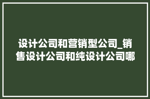 设计公司和营销型公司_销售设计公司和纯设计公司哪一个工作强度大。 网站建设公司 设计公司和营销型公司_销售设计公司和纯设计公司哪一个工作强度大。 设计公司和营销型公司_销售设计公司和纯设计公司哪一个工作强度大。 网站建设公司