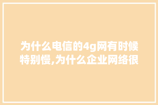 为什么电信的4g网有时候特别慢,为什么企业网络很快就断了。